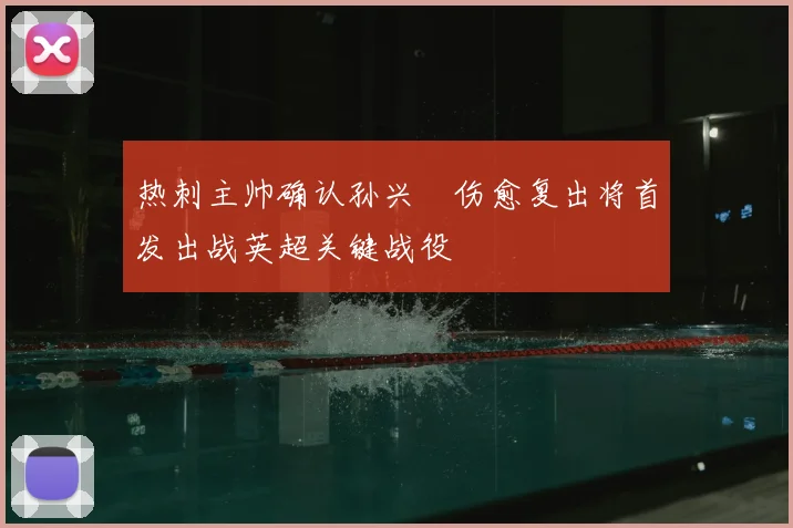热刺主帅确认孙兴慜伤愈复出将首发出战英超关键战役