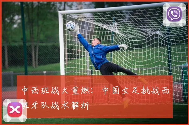 中西班战火重燃：中国女足挑战西班牙队战术解析