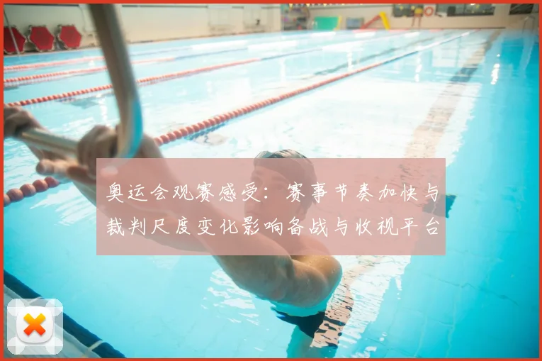 奥运会观赛感受：赛事节奏加快与裁判尺度变化影响备战与收视平台