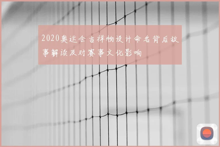 2020奥运会吉祥物设计命名背后故事解读及对赛事文化影响