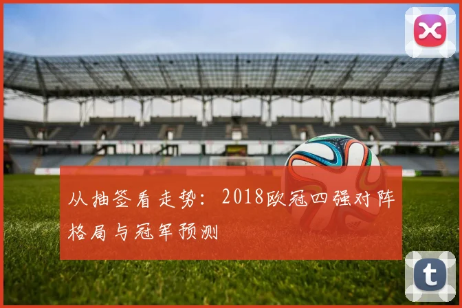 从抽签看走势：2018欧冠四强对阵格局与冠军预测