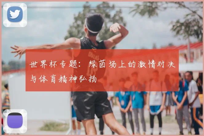 世界杯专题：绿茵场上的激情对决与体育精神弘扬